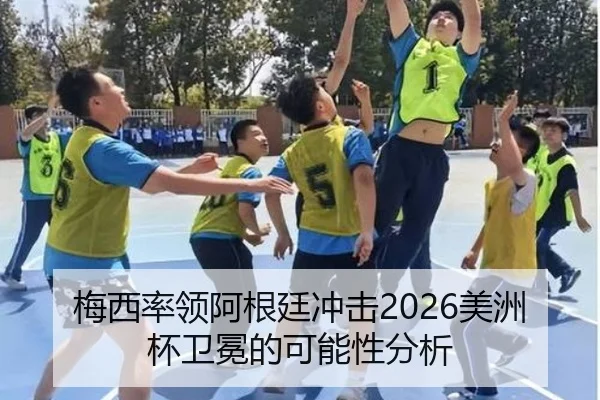 梅西率领阿根廷冲击2026美洲杯卫冕的可能性分析